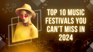 Top 10 Music Festivals You Can’t Miss in 2024