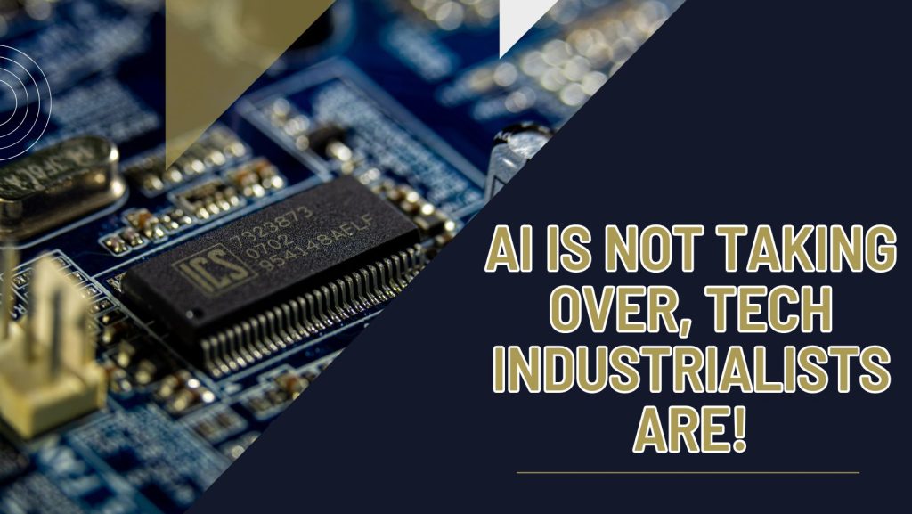 AI Is Not Taking Over, Tech Industrialists Are!