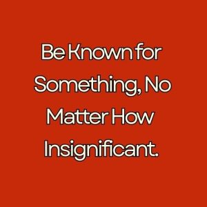 Be Known for Something, No Matter How Small.
