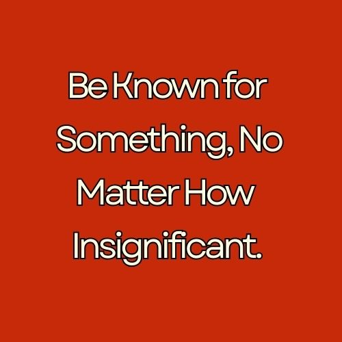 Be Known for Something, No Matter How Small.