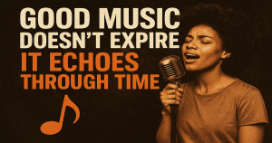 Good Music Doesn’t Expire; It Echoes Through Time